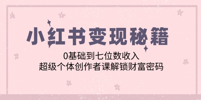 小红书变现秘籍：0基础到七位数收入，超级个体创作者课解锁财富密码-猴哥VIP资源站