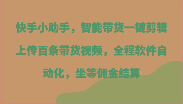 快手小助手，智能带货一键剪辑上传百条带货视频，全程软件自动化，坐等佣金结算-猴哥VIP资源站
