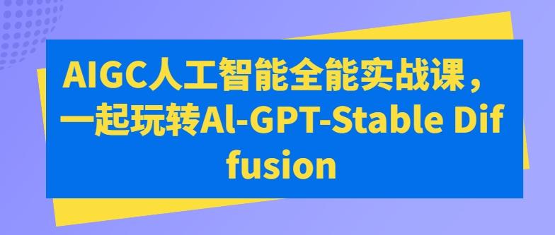 AIGC人工智能全能实战课,一起玩转Al-GPT-Stable Diffusion-猴哥VIP资源站