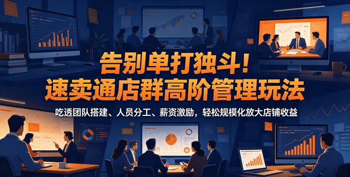 告别单打独斗！速卖通店群高阶管理玩法，吃透团队搭建、人员分工、薪资激励，轻松规模化放大店铺收益-猴哥VIP资源站