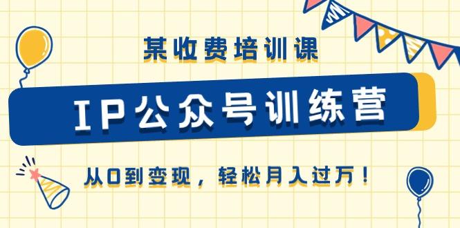 某收费培训课《IP公众号训练营》从0到变现,轻松月入过万!-猴哥VIP资源站