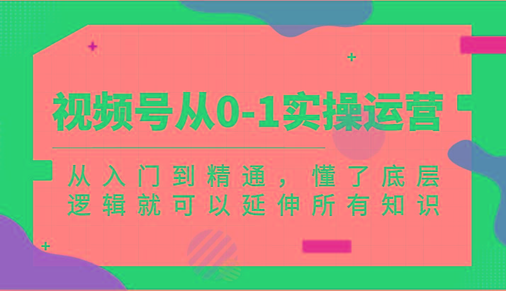 视频号从0-1实操运营，从入门到精通，懂了底层逻辑就可以延伸所有知识(更新2024.7)-猴哥VIP资源站