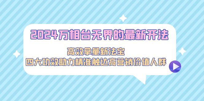 2024万相台无界的最新开法,高效拿量新法宝,四大功效助力精准触达高营...-猴哥VIP资源站