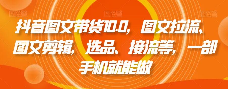 抖音图文带货10.0，图文拉流、图文剪辑，选品、接流等，一部手机就能做-猴哥VIP资源站