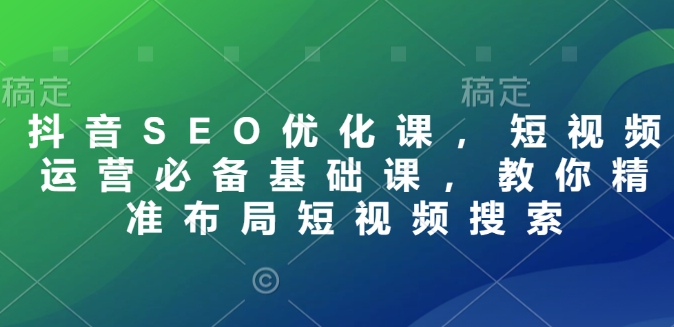 抖音SEO优化课，短视频运营必备基础课，教你精准布局短视频搜索-猴哥VIP资源站