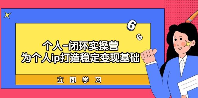 (9331期)个人-闭环实操营:为个人ip打造稳定变现基础,从价值定位/爆款打造/产品...-猴哥VIP资源站