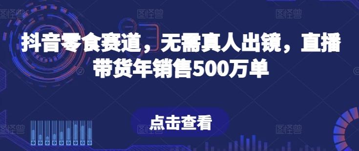 抖音零食赛道,无需真人出镜,直播带货年销售500万单【揭秘】-猴哥VIP资源站