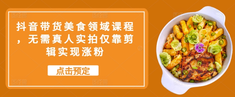抖音带货美食领域课程，无需真人实拍仅靠剪辑实现涨粉-猴哥VIP资源站