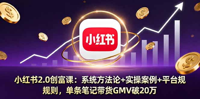 小红书2.0创富课：系统方法论+实操案例+平台规则，单条笔记带货GMV破20万-猴哥VIP资源站