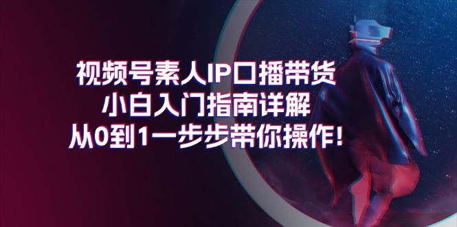 视频号素人IP口播带货小白入门指南详解,从0到1一步步带你操作!-猴哥VIP资源站