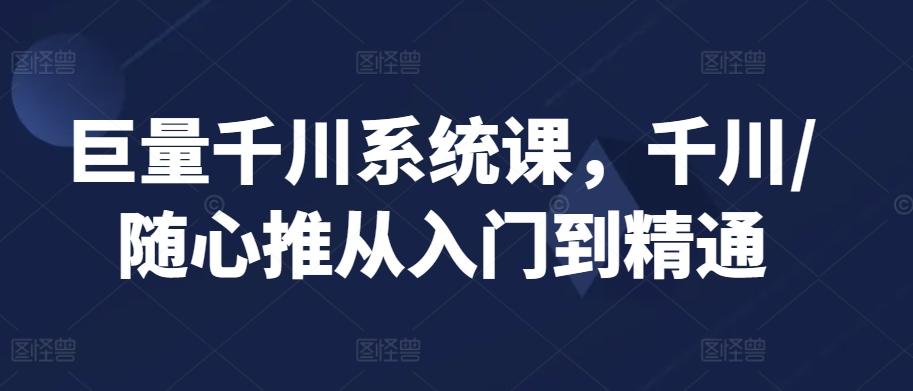 巨量千川系统课，千川/随心推从入门到精通-猴哥VIP资源站