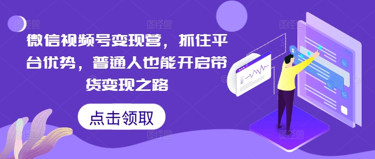 微信视频号变现营，抓住平台优势，普通人也能开启带货变现之路-猴哥VIP资源站