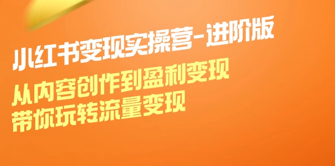 小红书变现实操营进阶版：从内容创作到盈利变现，带你玩转流量变现-猴哥VIP资源站