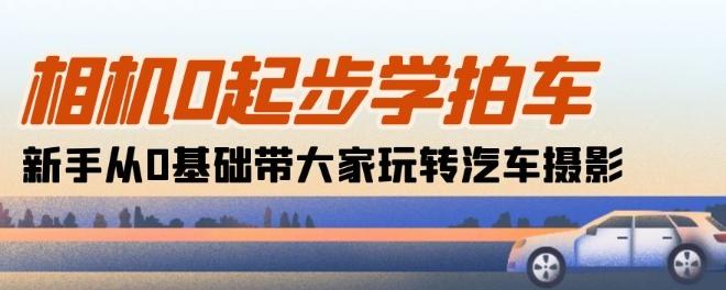 相机0起步学拍车:新手从0基础带大家玩转汽车摄影(18节课)-猴哥VIP资源站