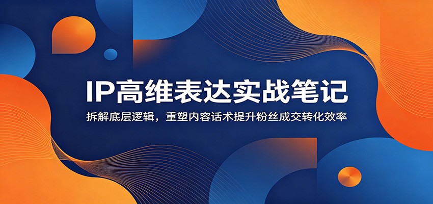 IP高维表达实战笔记：拆解底层逻辑，重塑内容话术提升粉丝成交转化效率-猴哥VIP资源站