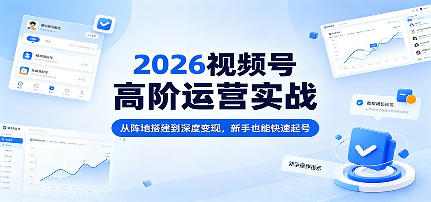 2026视频号高阶运营实战:从阵地搭建到深度变现,新手也能快速起号-猴哥VIP资源站