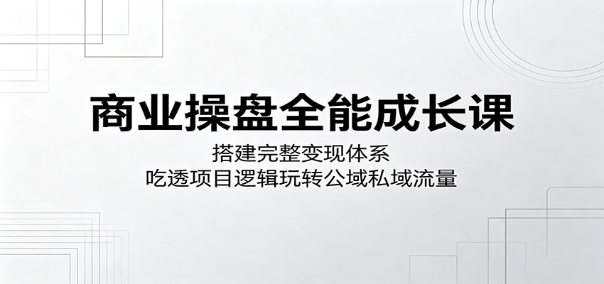 商业操盘全能成长课：搭建完整变现体系，吃透项目逻辑玩转公域私域流量-猴哥VIP资源站