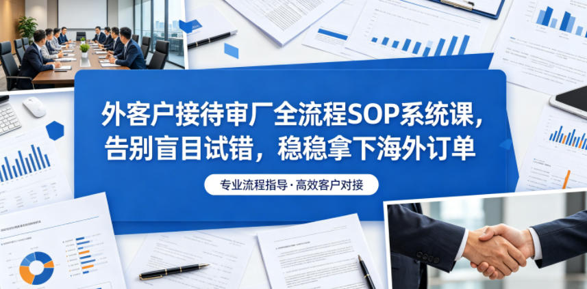 外客户接待审厂全流程SOP系统课,告别盲目试错,稳稳拿下海外订单-猴哥VIP资源站