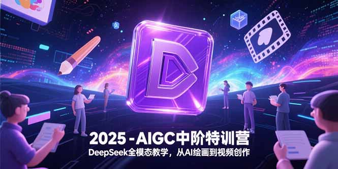 2025-AIGC中阶特训营,DeepSeek全模态教学,从AI绘画到视频创作-猴哥VIP资源站