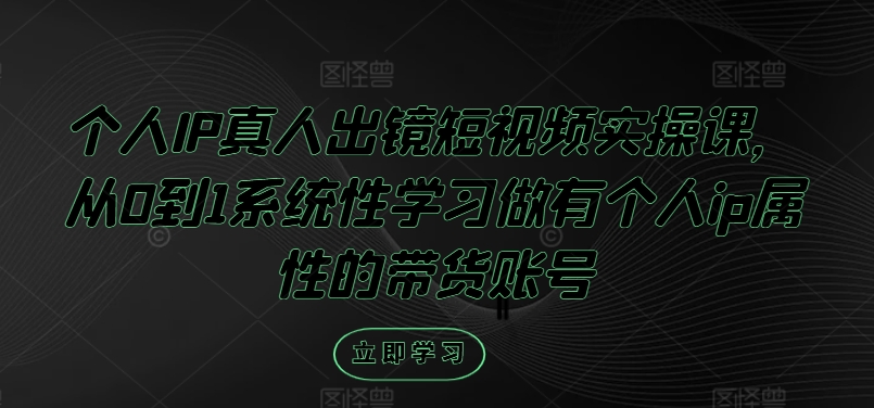 个人IP真人出镜短视频实操课，从0到1系统性学习做有个人ip属性的带货账号-猴哥VIP资源站