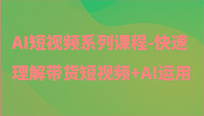 AI短视频系列课程-快速理解带货短视频+AI工具短视频运用-猴哥VIP资源站
