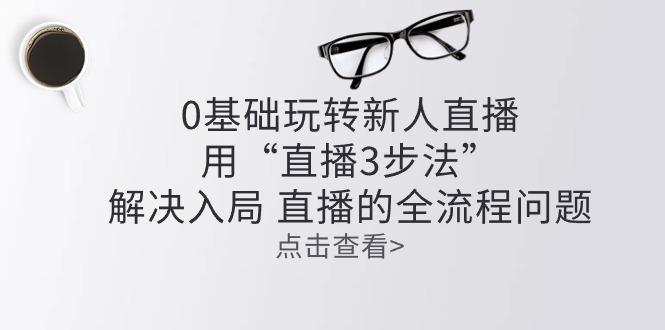 零基础玩转新人直播：用“直播3步法”解决入局 直播全流程问题-猴哥VIP资源站