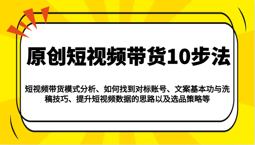 原创短视频带货10步法：模式分析/对标账号/文案与洗稿/提升数据/以及选品策略等-猴哥VIP资源站
