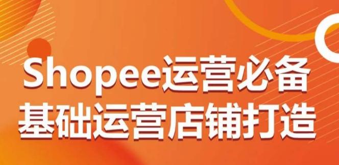 Shopee运营必备基础运营店铺打造，多层次的教你从0-1运营店铺-猴哥VIP资源站