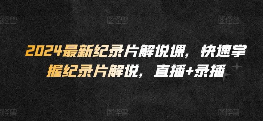 2024最新纪录片解说课,快速掌握纪录片解说,直播+录播-猴哥VIP资源站
