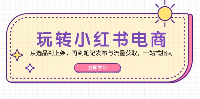 玩转小红书电商：从选品到上架，再到笔记发布与流量获取，一站式指南-猴哥VIP资源站