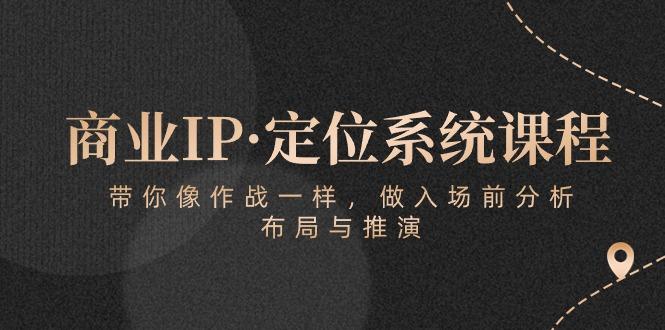 商业IP·定位系统课程：带你像 作战一样，做入场 前分析，布局与推演-猴哥VIP资源站
