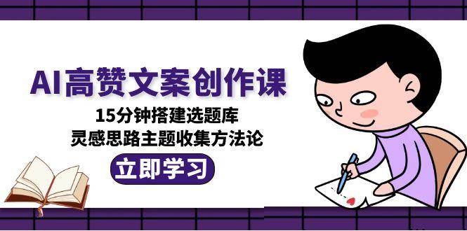 AI高赞文案创作课，15分钟搭建选题库，灵感思路主题收集方法论-猴哥VIP资源站