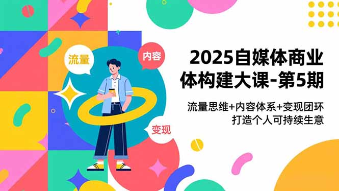 2025自媒体商业体构建大课-第5期，流量思维+内容体系+变现闭环，打造个人可持续生意-猴哥VIP资源站