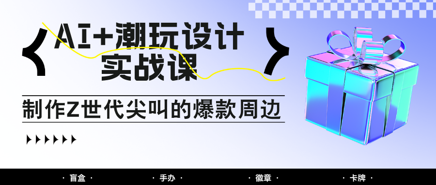 AI+潮玩设计实战课：手把手教你制作Z世代尖叫的爆款周边，自媒体人必学印钞术！-猴哥VIP资源站