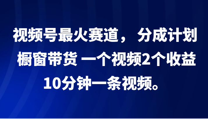 视频号最火赛道， 分成计划， 橱窗带货，一个视频2个收益，10分钟一条视频。-猴哥VIP资源站
