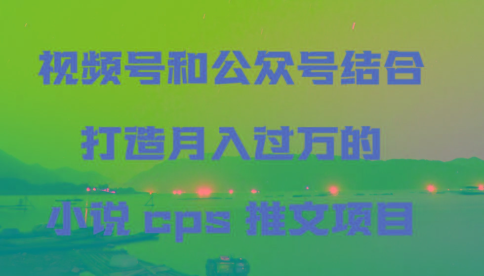 视频号和公众号结合打造月入过万的小说cps推文项目-猴哥VIP资源站