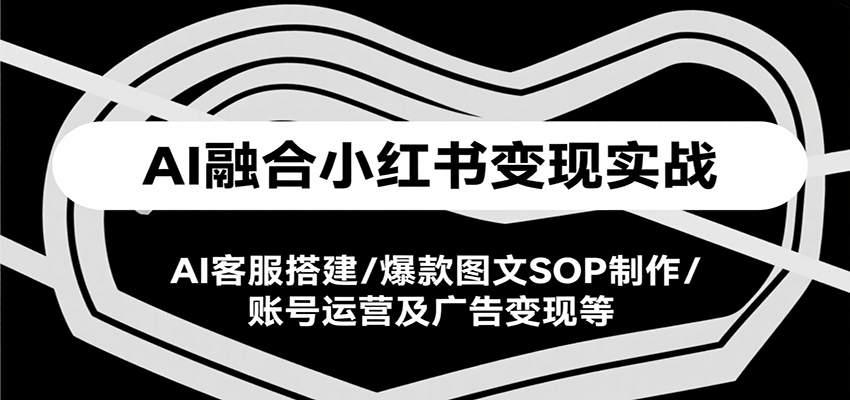 AI融合小红书变现实战课,AI客服搭建/爆款图文SOP制作/账号运营及广告变现等-猴哥VIP资源站