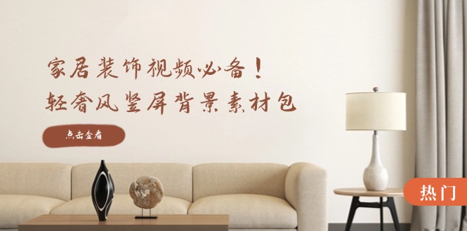 家居装饰视频必备！轻奢风竖屏背景素材包，含清晰、中间虚化、全屏虚化-猴哥VIP资源站