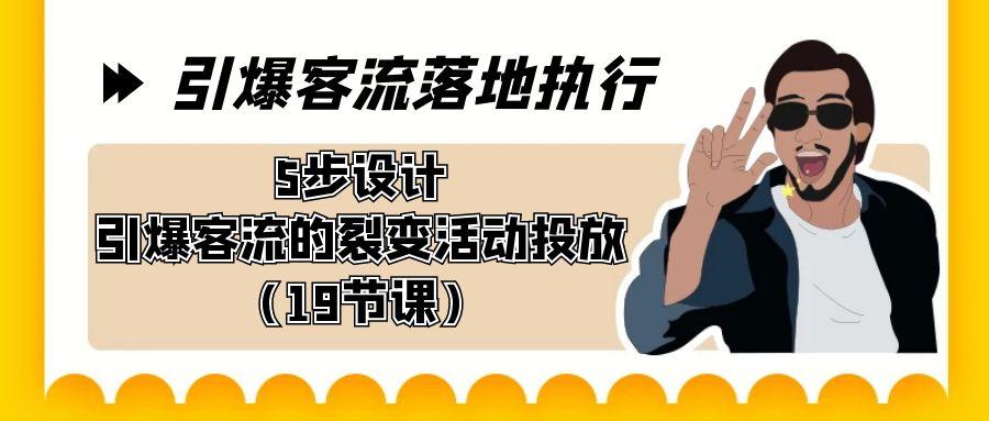 引爆-客流落地执行，5步设计引爆客流的裂变活动投放(19节课)-猴哥VIP资源站