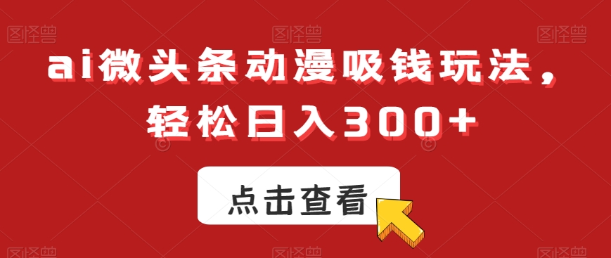 ai微头条动漫吸钱玩法,轻松日入300+【揭秘】-猴哥VIP资源站