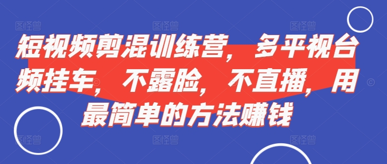 短视频‮剪混‬训练营，多平‮视台‬频挂车，不露脸，不直播，用最简单的方法赚钱-猴哥VIP资源站