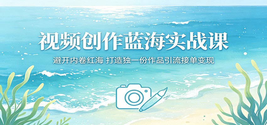 视频创作蓝海实战课：避开内卷红海，打造独一份作品引流接单变现-猴哥VIP资源站