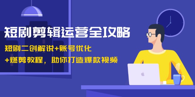 短剧剪辑运营全攻略：短剧二创解说+账号优化+燃剪教程，助你打造爆款视频-猴哥VIP资源站