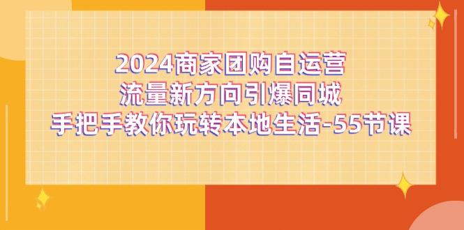 2024商家团购-自运营流量新方向引爆同城,手把手教你玩转本地生活-55节课-猴哥VIP资源站