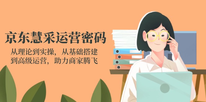 京东慧采运营密码:从理论到实操,从基础搭建到高级运营,助力商家腾飞-猴哥VIP资源站