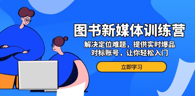 图书新媒体训练营，解决定位难题，提供实时爆品、对标账号，让你轻松入门-猴哥VIP资源站