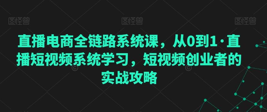 直播电商全链路系统课，从0到1·直播短视频系统学习，短视频创业者的实战攻略-猴哥VIP资源站