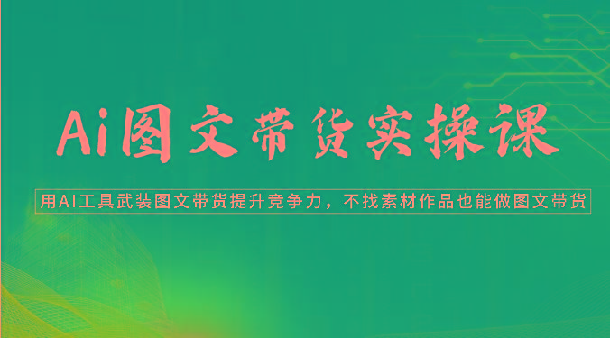 Ai图文带货实操课-用AI工具武装图文带货提升竞争力，不找素材作品也能做图文带货-猴哥VIP资源站