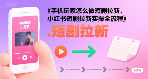 手机玩家怎么做短剧拉新,小红书短剧拉新实操全流程-猴哥VIP资源站