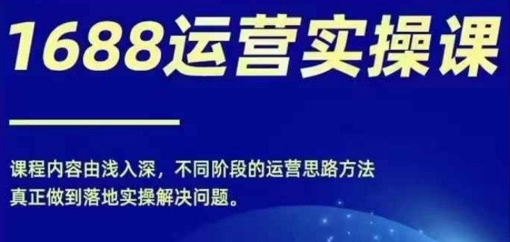 1688实操运营课，零基础学会1688实操运营，电商年入百万不是梦-猴哥VIP资源站